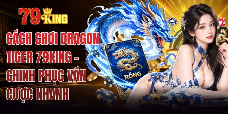 Cách Chơi Dragon Tiger 79king - Chinh Phục Ván Cược Nhanh