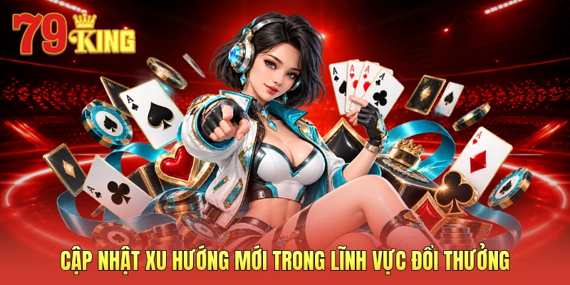 Cập nhật xu hướng mới trong lĩnh vực đổi thưởng