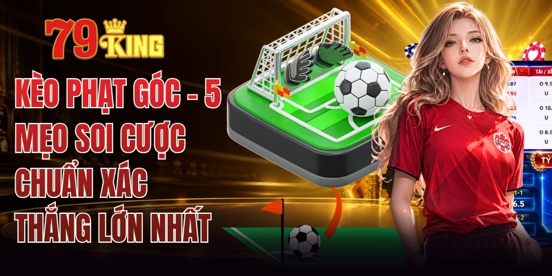 Kèo Phạt Góc - 5 Mẹo Soi Cược Chuẩn Xác Thắng Lớn Nhất 